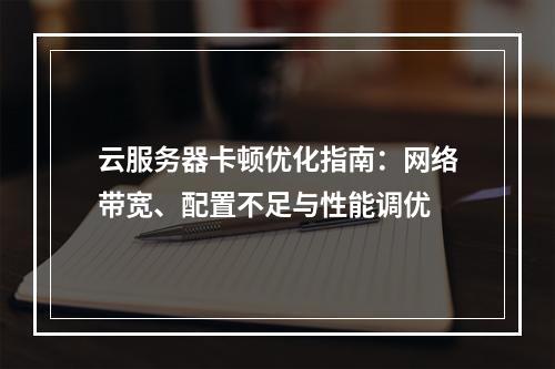 云服务器卡顿优化指南：网络带宽、配置不足与性能调优