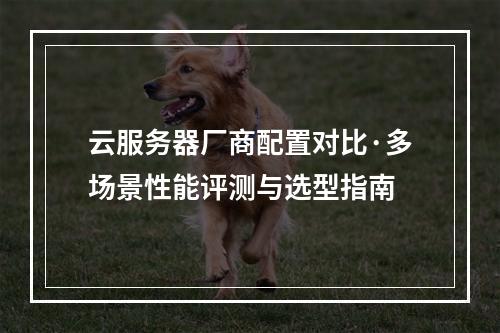 云服务器厂商配置对比·多场景性能评测与选型指南