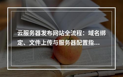 云服务器发布网站全流程：域名绑定、文件上传与服务器配置指南
