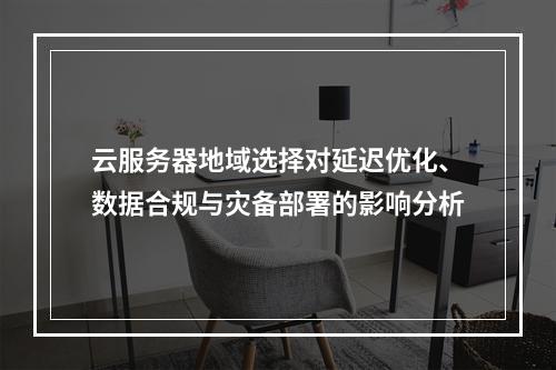 云服务器地域选择对延迟优化、数据合规与灾备部署的影响分析