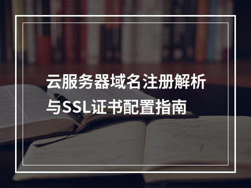 云服务器域名注册解析与SSL证书配置指南