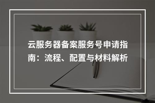 云服务器备案服务号申请指南：流程、配置与材料解析