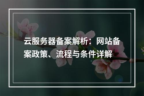 云服务器备案解析：网站备案政策、流程与条件详解