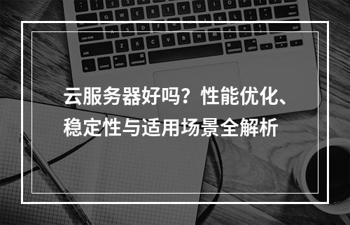 云服务器好吗？性能优化、稳定性与适用场景全解析