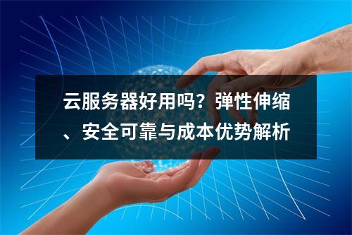 云服务器好用吗？弹性伸缩、安全可靠与成本优势解析