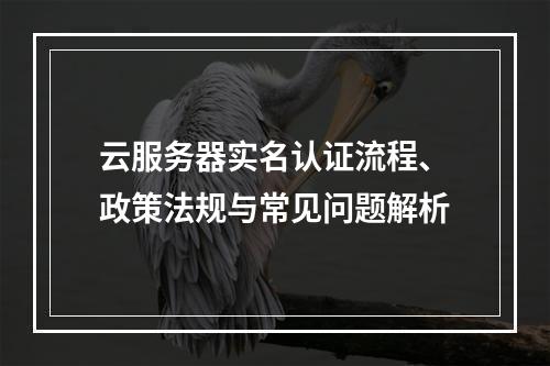云服务器实名认证流程、政策法规与常见问题解析