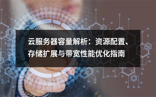 云服务器容量解析：资源配置、存储扩展与带宽性能优化指南