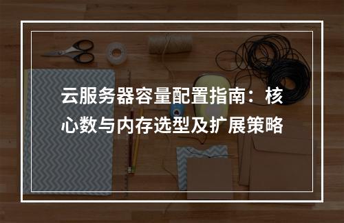云服务器容量配置指南：核心数与内存选型及扩展策略