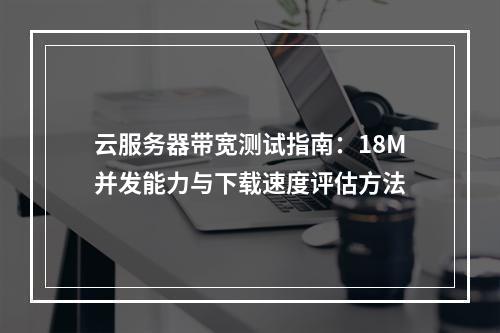 云服务器带宽测试指南：18M并发能力与下载速度评估方法