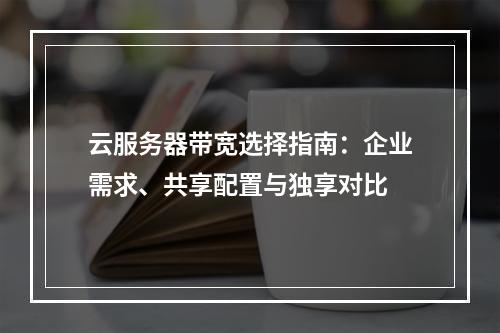云服务器带宽选择指南：企业需求、共享配置与独享对比