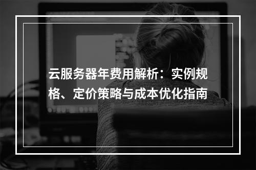 云服务器年费用解析：实例规格、定价策略与成本优化指南