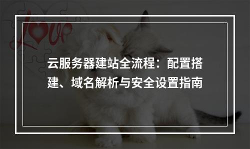 云服务器建站全流程：配置搭建、域名解析与安全设置指南