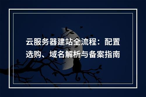 云服务器建站全流程：配置选购、域名解析与备案指南