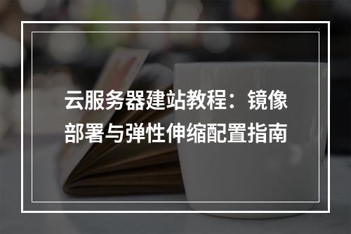云服务器建站教程：镜像部署与弹性伸缩配置指南