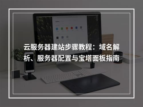 云服务器建站步骤教程：域名解析、服务器配置与宝塔面板指南