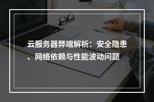 云服务器弊端解析：安全隐患、网络依赖与性能波动问题