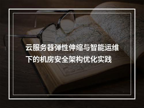 云服务器弹性伸缩与智能运维下的机房安全架构优化实践