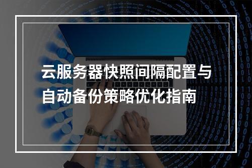 云服务器快照间隔配置与自动备份策略优化指南