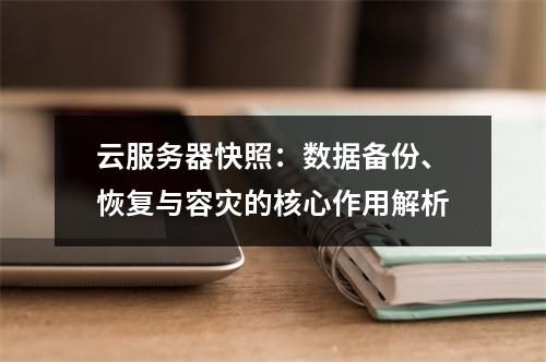 云服务器快照：数据备份、恢复与容灾的核心作用解析