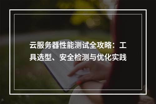 云服务器性能测试全攻略：工具选型、安全检测与优化实践