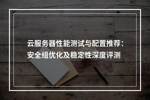 云服务器性能测试与配置推荐：安全组优化及稳定性深度评测