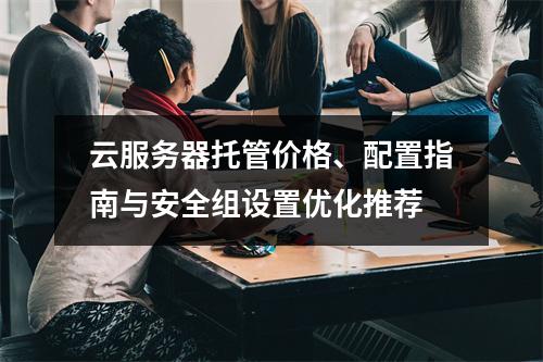 云服务器托管价格、配置指南与安全组设置优化推荐