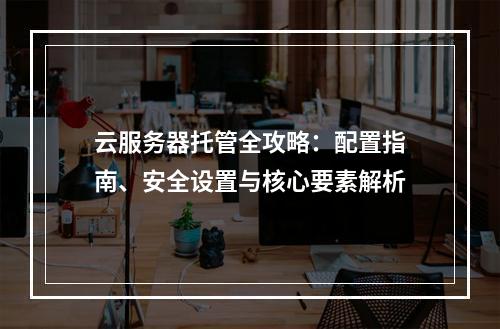云服务器托管全攻略：配置指南、安全设置与核心要素解析