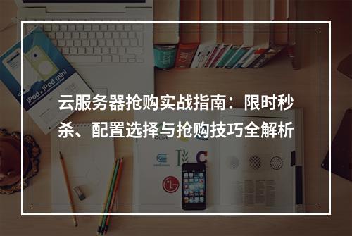 云服务器抢购实战指南：限时秒杀、配置选择与抢购技巧全解析