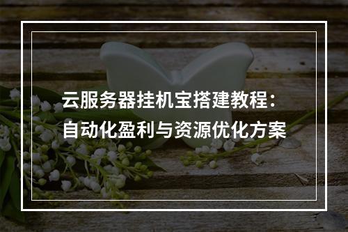 云服务器挂机宝搭建教程：自动化盈利与资源优化方案