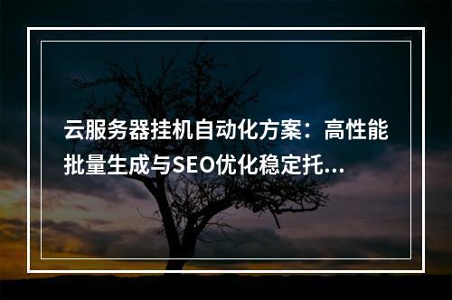 云服务器挂机自动化方案：高性能批量生成与SEO优化稳定托管
