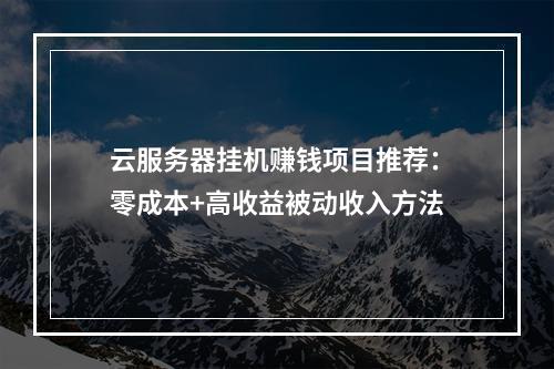 云服务器挂机赚钱项目推荐：零成本+高收益被动收入方法