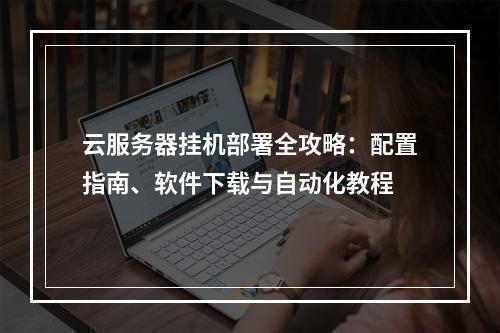 云服务器挂机部署全攻略：配置指南、软件下载与自动化教程