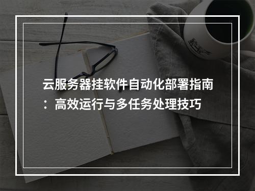 云服务器挂软件自动化部署指南：高效运行与多任务处理技巧