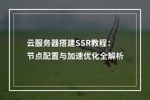 云服务器搭建SSR教程：节点配置与加速优化全解析