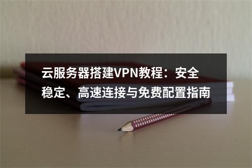 云服务器搭建VPN教程：安全稳定、高速连接与免费配置指南