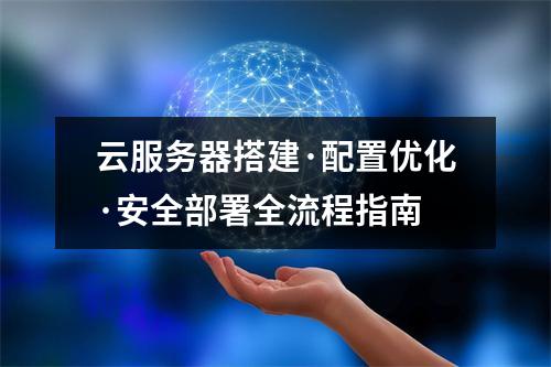 云服务器搭建·配置优化·安全部署全流程指南