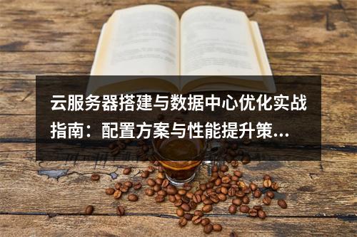 云服务器搭建与数据中心优化实战指南：配置方案与性能提升策略