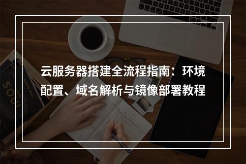 云服务器搭建全流程指南：环境配置、域名解析与镜像部署教程