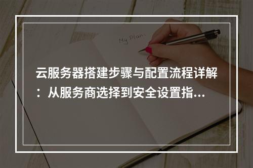 云服务器搭建步骤与配置流程详解：从服务商选择到安全设置指南