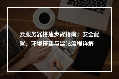 云服务器搭建步骤指南：安全配置、环境搭建与建站流程详解