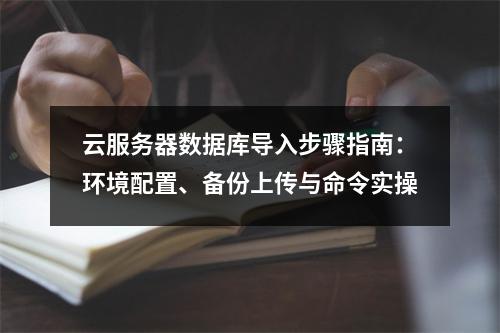 云服务器数据库导入步骤指南：环境配置、备份上传与命令实操