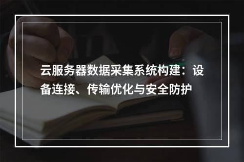 云服务器数据采集系统构建：设备连接、传输优化与安全防护