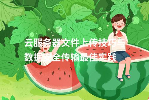 云服务器文件上传技巧与数据安全传输最佳实践