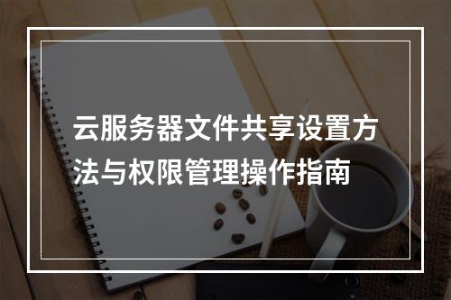 云服务器文件共享设置方法与权限管理操作指南