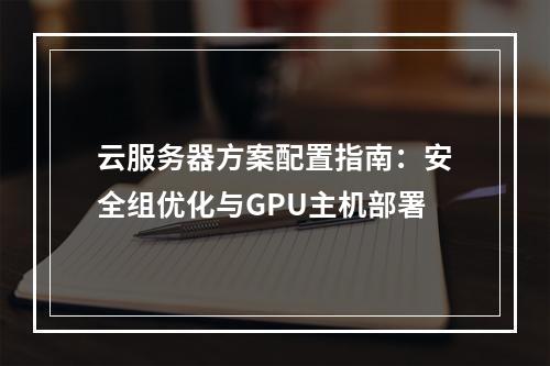 云服务器方案配置指南：安全组优化与GPU主机部署