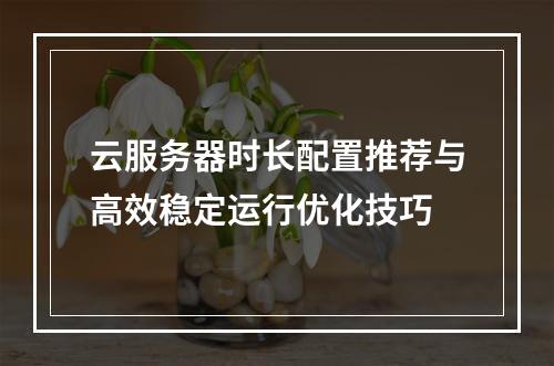 云服务器时长配置推荐与高效稳定运行优化技巧