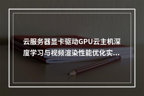 云服务器显卡驱动GPU云主机深度学习与视频渲染性能优化实践