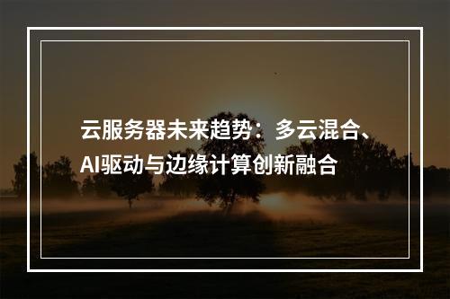 云服务器未来趋势：多云混合、AI驱动与边缘计算创新融合
