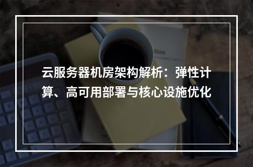 云服务器机房架构解析：弹性计算、高可用部署与核心设施优化