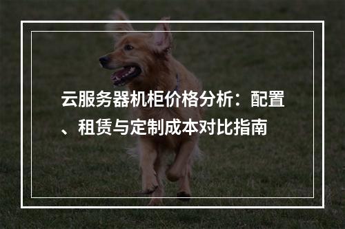 云服务器机柜价格分析：配置、租赁与定制成本对比指南
